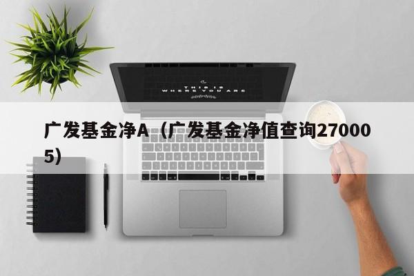 广发基金净A（广发基金净值查询270005）