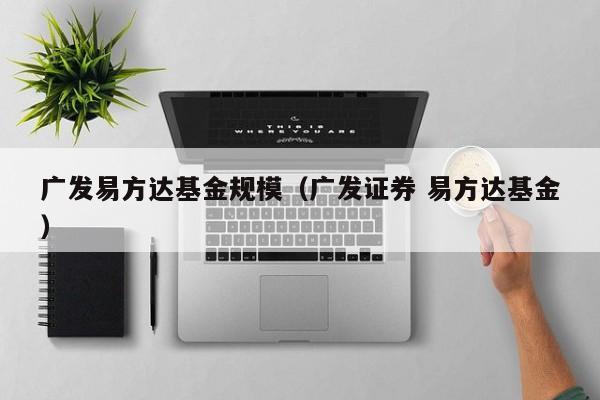 广发易方达基金规模（广发证券 易方达基金）