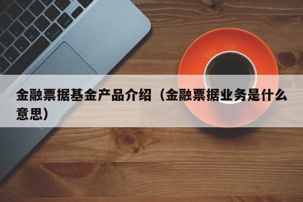 金融票据基金产品介绍（金融票据业务是什么意思）