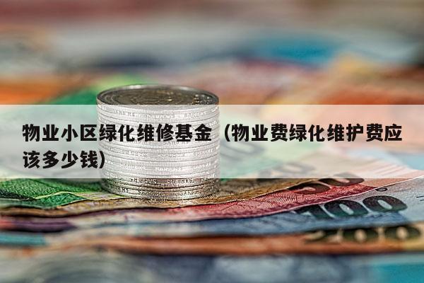 物业小区绿化维修基金（物业费绿化维护费应该多少钱）
