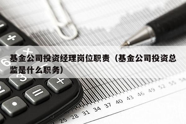 基金公司投资经理岗位职责（基金公司投资总监是什么职务）