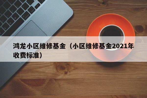 鸿龙小区维修基金（小区维修基金2021年收费标准）