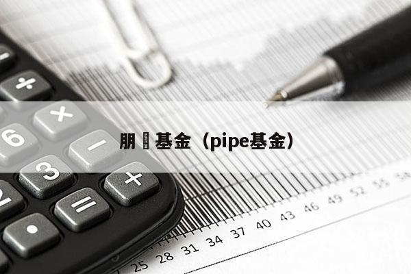 朋汯基金（pipe基金）