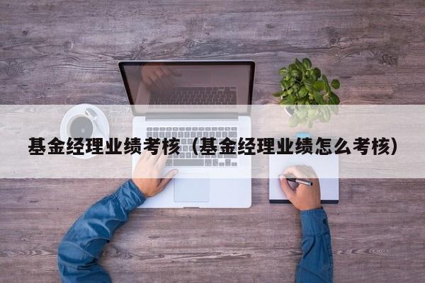 基金经理业绩考核（基金经理业绩怎么考核）