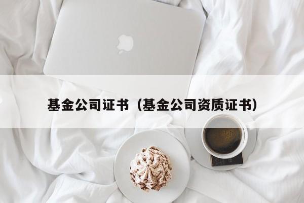基金公司证书（基金公司资质证书）