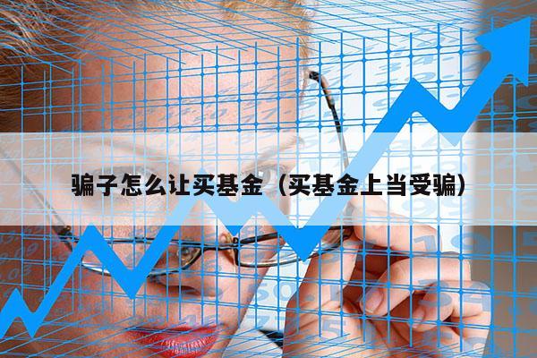 骗子怎么让买基金（买基金上当受骗）
