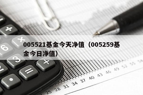 005521基金今天净值（005259基金今日净值）