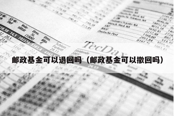邮政基金可以退回吗（邮政基金可以撤回吗）