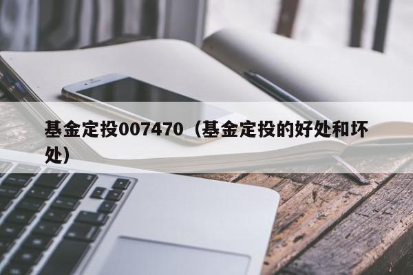 基金定投007470（基金定投的好处和坏处）