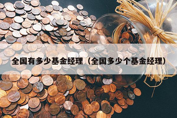 全国有多少基金经理（全国多少个基金经理）