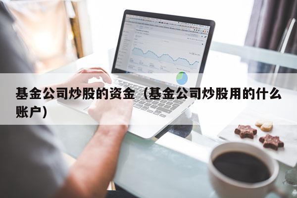 基金公司炒股的资金（基金公司炒股用的什么账户）