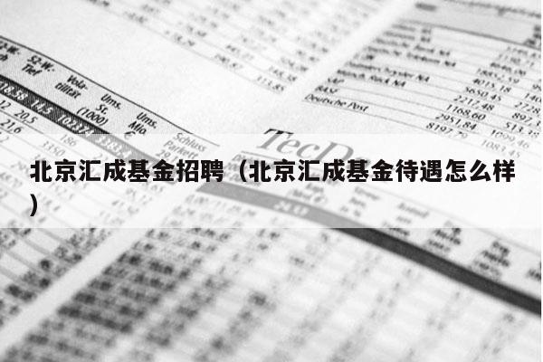 北京汇成基金招聘（北京汇成基金待遇怎么样）