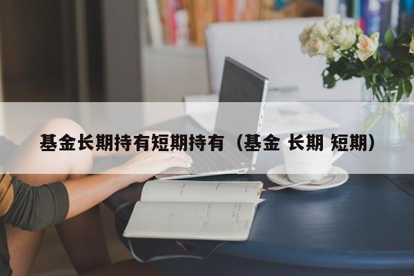 基金长期持有短期持有（基金 长期 短期）