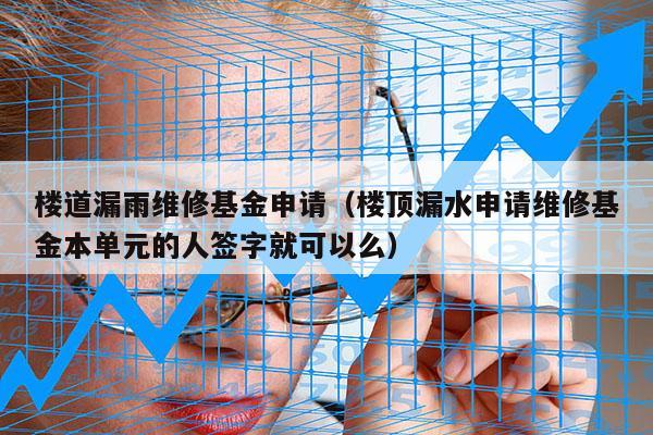 楼道漏雨维修基金申请（楼顶漏水申请维修基金本单元的人签字就可以么）