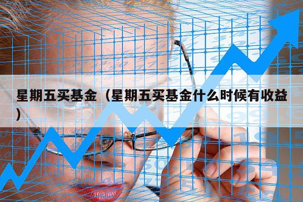 星期五买基金（星期五买基金什么时候有收益）