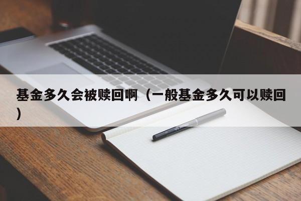 基金多久会被赎回啊（一般基金多久可以赎回）