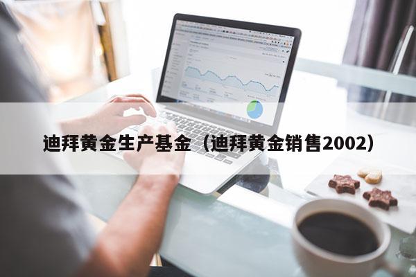 迪拜黄金生产基金（迪拜黄金销售2002）
