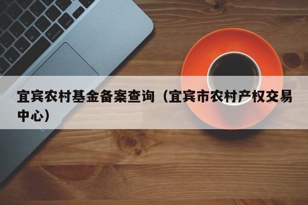 宜宾农村基金备案查询（宜宾市农村产权交易中心）