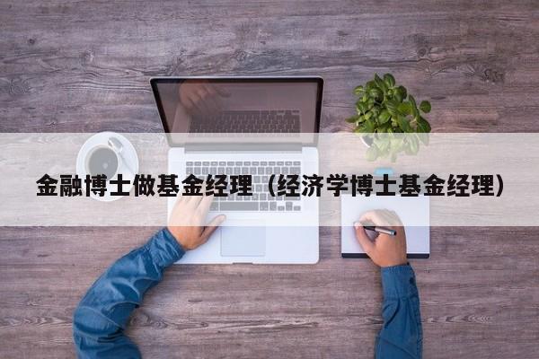 金融博士做基金经理（经济学博士基金经理）