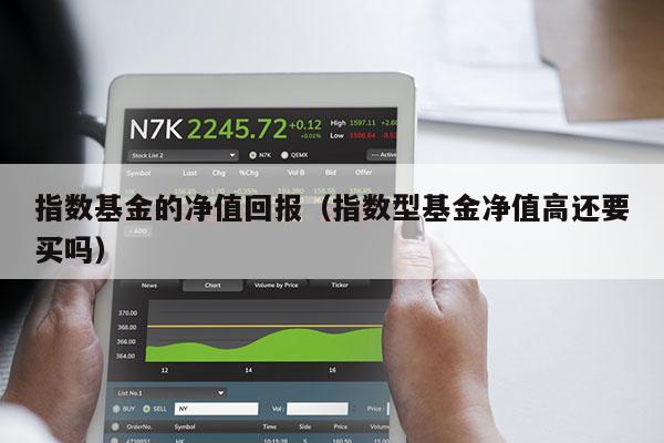 指数基金的净值回报（指数型基金净值高还要买吗）