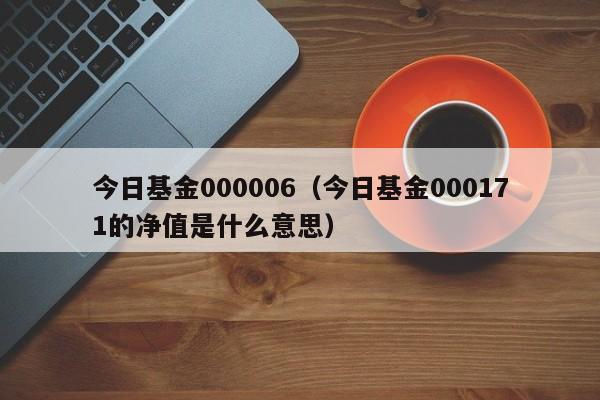 今日基金000006（今日基金000171的净值是什么意思）