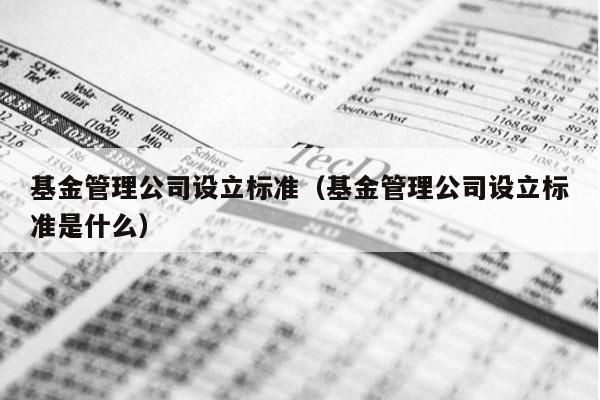 基金管理公司设立标准（基金管理公司设立标准是什么）