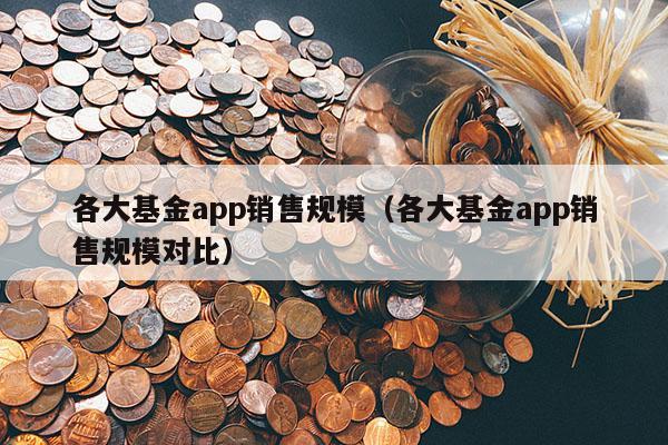 各大基金app销售规模（各大基金app销售规模对比）