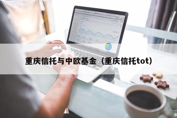 重庆信托与中欧基金（重庆信托tot）