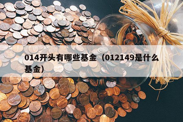 014开头有哪些基金（012149是什么基金）