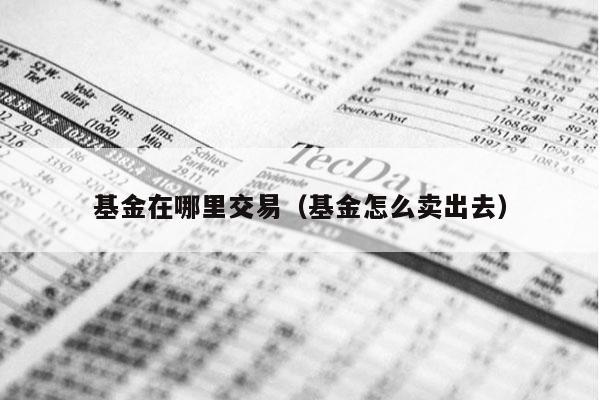基金在哪里交易（基金怎么卖出去）