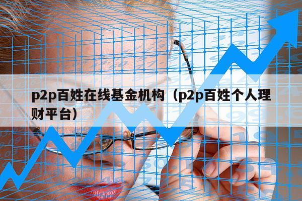 p2p百姓在线基金机构（p2p百姓个人理财平台）