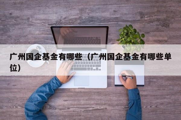 广州国企基金有哪些（广州国企基金有哪些单位）