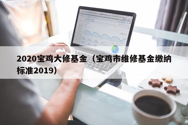 2020宝鸡大修基金（宝鸡市维修基金缴纳标准2019）
