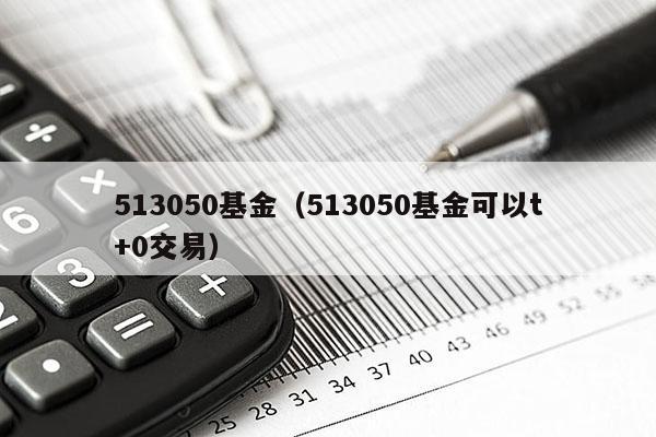 513050基金（513050基金可以t+0交易）