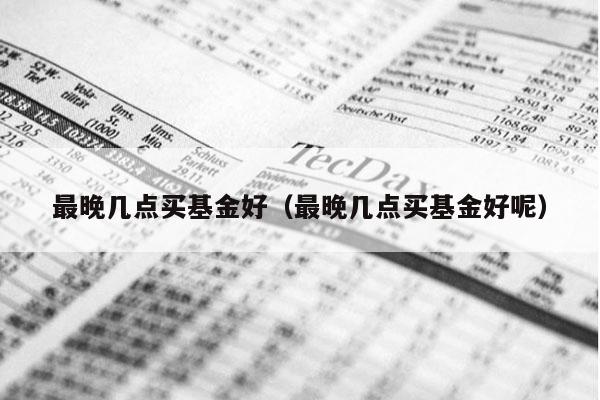 最晚几点买基金好（最晚几点买基金好呢）