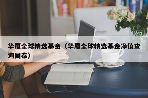 华厦全球精选基金（华厦全球精选基金净值查询国泰）