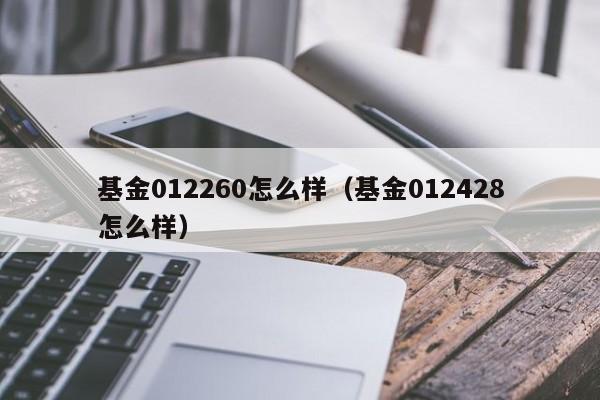 基金012260怎么样（基金012428怎么样）
