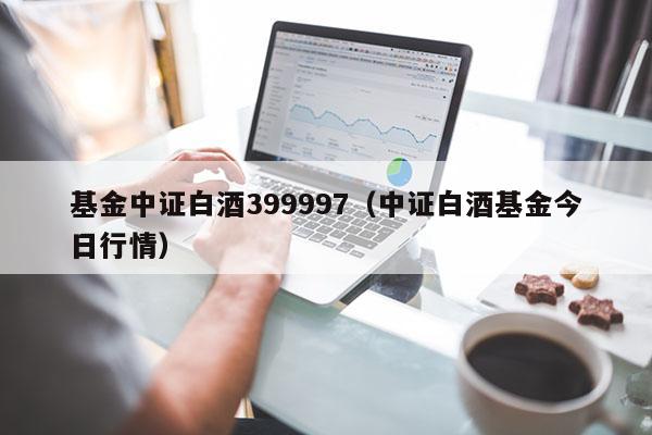 基金中证白酒399997（中证白酒基金今日行情）