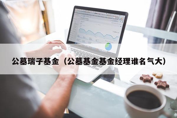 公墓瑞子基金（公墓基金基金经理谁名气大）