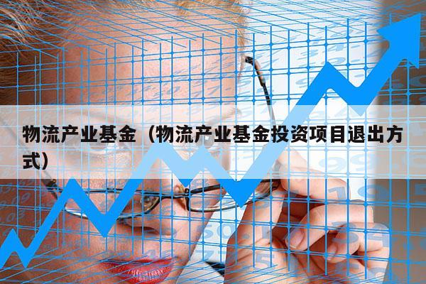 物流产业基金（物流产业基金投资项目退出方式）