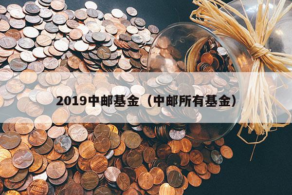 2019中邮基金（中邮所有基金）
