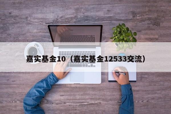 嘉实基金10（嘉实基金12533交流）