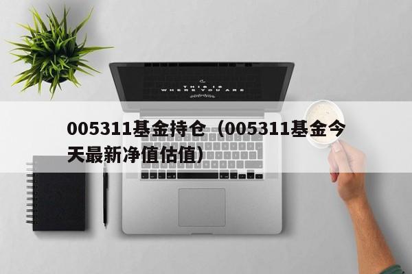 005311基金持仓（005311基金今天最新净值估值）
