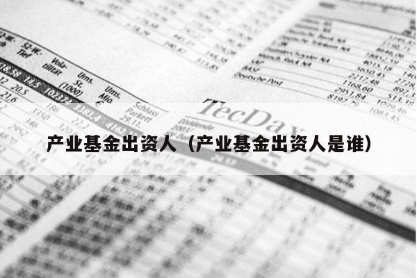 产业基金出资人（产业基金出资人是谁）