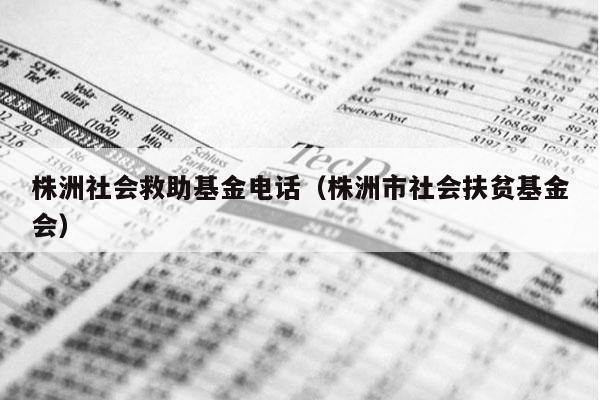 株洲社会救助基金电话（株洲市社会扶贫基金会）