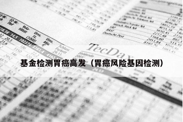基金检测胃癌高发（胃癌风险基因检测）