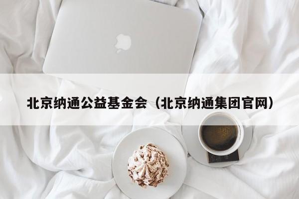 北京纳通公益基金会（北京纳通集团官网）