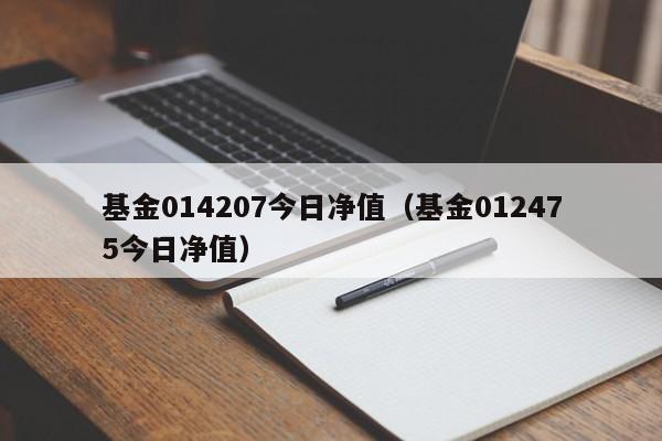 基金014207今日净值（基金012475今日净值）