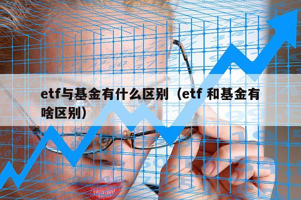 etf与基金有什么区别（etf 和基金有啥区别）