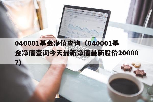 040001基金净值查询（040001基金净值查询今天最新净值最新股价200007）